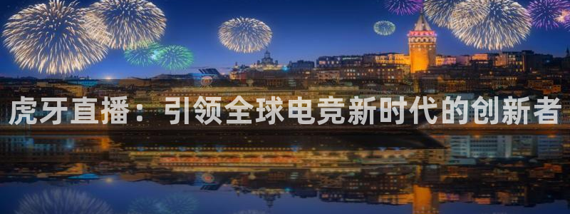 易游电竞官网：虎牙直播：引领全球电竞新时代的创新者