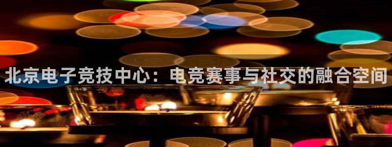 易游电竞官网：北京电子竞技中心：电竞赛事与社交的融合空间