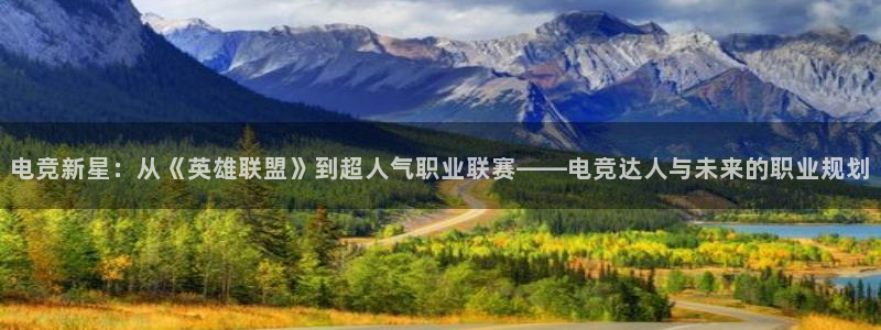易游电竞官网：电竞新星：从《英雄联盟》到超人气职业联赛——电竞达人与未来的职业规划