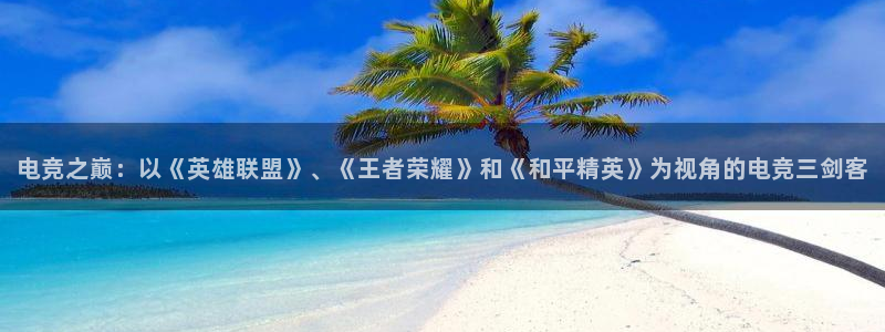 易游电竞官网：电竞之巅：以《英雄联盟》、《王者荣耀》和《和平精英》为视角的电竞三剑客