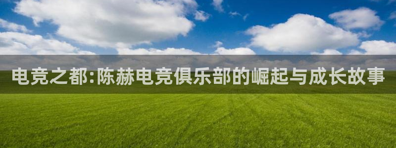 易游电竞：电竞之都:陈赫电竞俱乐部的崛起与成长故事