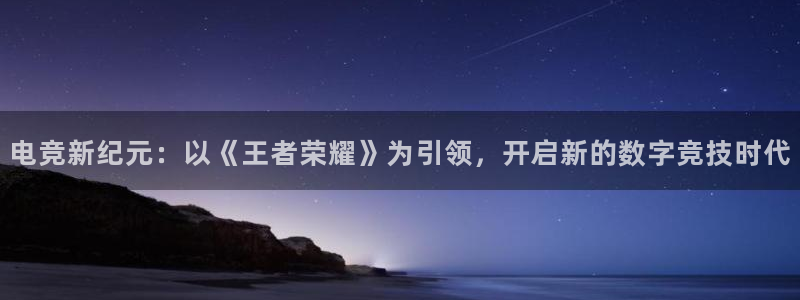 易游电竞官网：电竞新纪元：以《王者荣耀》为引领，开启新的数字竞技时代