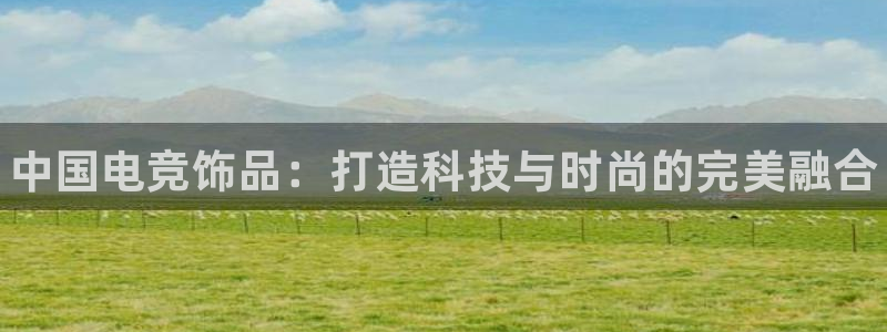 易游电竞：中国电竞饰品：打造科技与时尚的完美融合