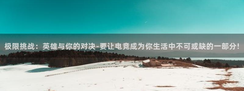易游电竞官网：极限挑战：英雄与你的对决-要让电竞成为你生活中不可或缺的一部分!