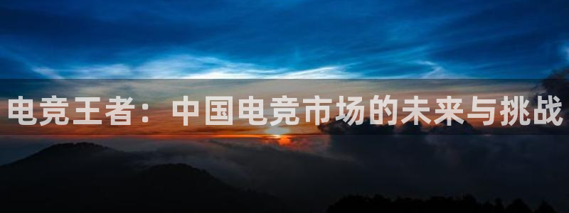 易游电竞：电竞王者：中国电竞市场的未来与挑战